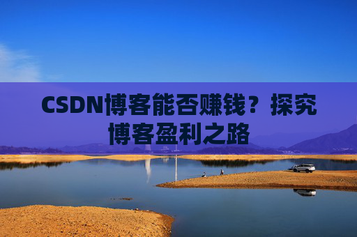 CSDN博客能否赚钱？探究博客盈利之路