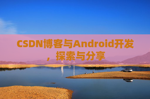 CSDN博客与Android开发，探索与分享